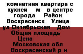 2-комнатная квартира с кухней 10 м2, в центре города! › Район ­ Воскресенск › Улица ­ ул.Октябрьская › Дом ­ 3 › Общая площадь ­ 55 › Цена ­ 3 500 000 - Московская обл., Воскресенский р-н, Воскресенск г. Недвижимость » Квартиры продажа   . Московская обл.